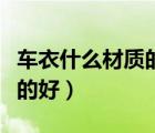 车衣什么材质的好使用寿命长（车衣什么材质的好）