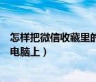 怎样把微信收藏里的文件传到电脑上（微信的收藏怎么传到电脑上）