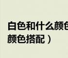 白色和什么颜色搭配的颜色好看（白色和什么颜色搭配）