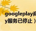 googleplay商店屡次停止运行（googleplay服务已停止）