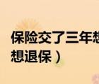保险交了三年想退保能退多少（保险交了三年想退保）