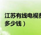 江苏有线电视费一年多少钱（一年有线电视费多少钱）