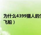 为什么4399猎人的生存日记玩不了（猎人的生存日记怎么修飞船）