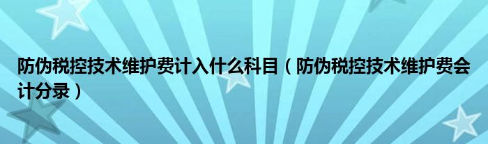 防伪税控技术维护费计入什么科目（防伪税控技术维护费会计分录）