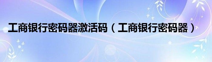 工商银行密码器激活码（工商银行密码器）