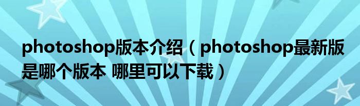 photoshop版本介绍（photoshop最新版是哪个版本 哪里可以下载）