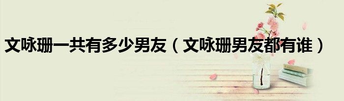 文咏珊一共有多少男友（文咏珊男友都有谁）