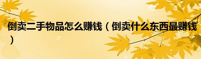 倒卖二手物品怎么赚钱（倒卖什么东西最赚钱）
