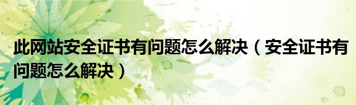 此网站安全证书有问题怎么解决（安全证书有问题怎么解决）