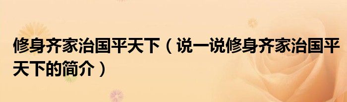 修身齐家治国平天下（说一说修身齐家治国平天下的简介）
