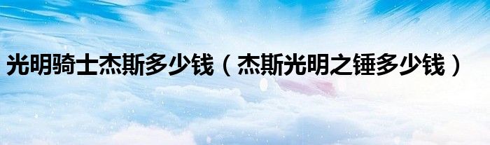 光明骑士杰斯多少钱（杰斯光明之锤多少钱）