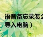 语音备忘录怎么导入电脑上（语音备忘录怎么导入电脑）