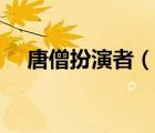 唐僧扮演者（说一说唐僧扮演者的简介）