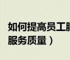 如何提高员工服务意识（如何提高服务意识和服务质量）