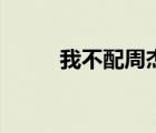 我不配周杰伦歌词（我不配麦词）