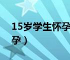 15岁学生怀孕了该怎么办（怎么可以快速怀孕）