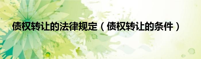 债权转让的法律规定（债权转让的条件）