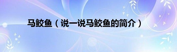 马鲛鱼（说一说马鲛鱼的简介）