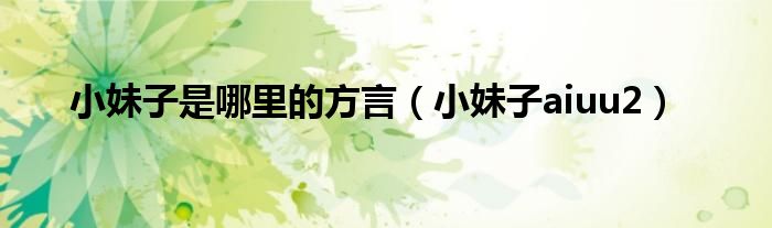 小妹子是哪里的方言（小妹子aiuu2）
