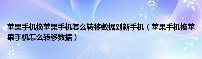 苹果手机换苹果手机怎么转移数据到新手机（苹果手机换苹果手机怎么转移数据）