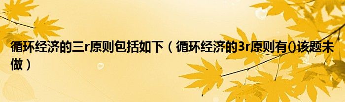 循环经济的三r原则包括如下（循环经济的3r原则有()该题未做）