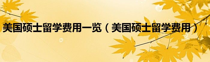 美国硕士留学费用一览（美国硕士留学费用）