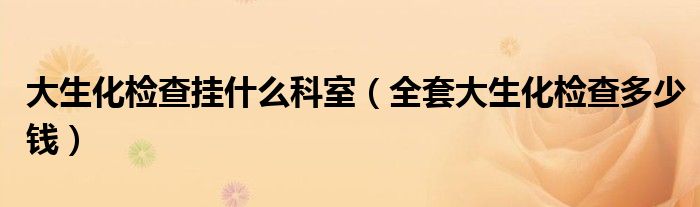 大生化检查挂什么科室（全套大生化检查多少钱）