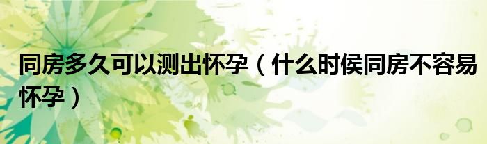 同房多久可以测出怀孕（什么时侯同房不容易怀孕）