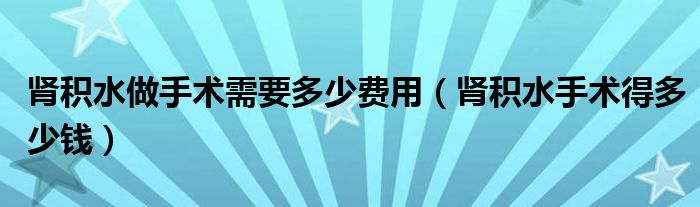 肾积水做手术需要多少费用（肾积水手术得多少钱）