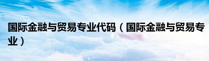 国际金融与贸易专业代码（国际金融与贸易专业）