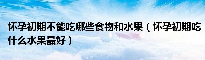 怀孕初期不能吃哪些食物和水果（怀孕初期吃什么水果最好）