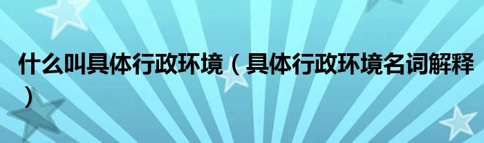 什么叫具体行政环境（具体行政环境名词解释）