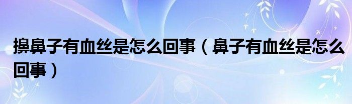 擤鼻子有血丝是怎么回事（鼻子有血丝是怎么回事）