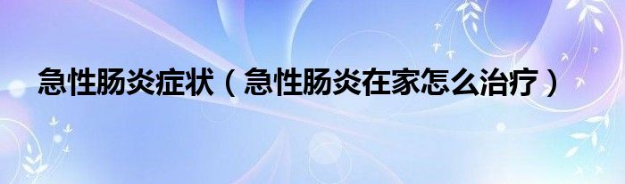 急性肠炎症状（急性肠炎在家怎么治疗）
