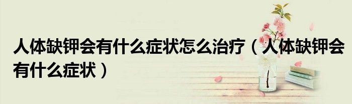 人体缺钾会有什么症状怎么治疗（人体缺钾会有什么症状）