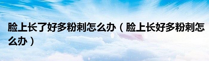 脸上长了好多粉刺怎么办（脸上长好多粉刺怎么办）