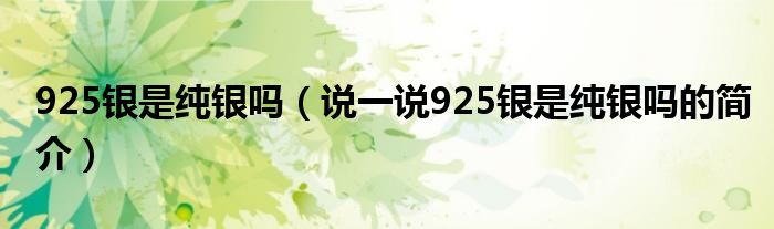 925银是纯银吗（说一说925银是纯银吗的简介）