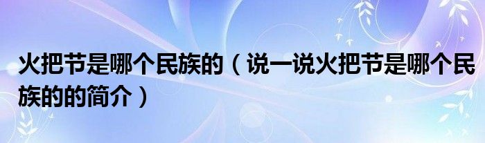 火把节是哪个民族的（说一说火把节是哪个民族的的简介）