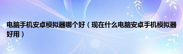 电脑手机安卓模拟器哪个好（现在什么电脑安卓手机模拟器好用）