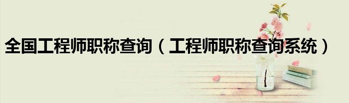 全国工程师职称查询（工程师职称查询系统）