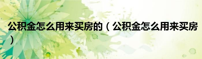 公积金怎么用来买房的（公积金怎么用来买房）