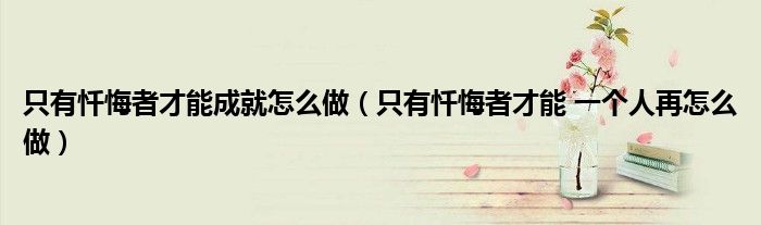 只有忏悔者才能成就怎么做（只有忏悔者才能 一个人再怎么做）