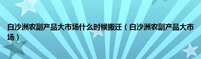 白沙洲农副产品大市场什么时候搬迁（白沙洲农副产品大市场）