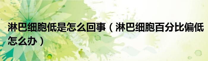 淋巴细胞低是怎么回事（淋巴细胞百分比偏低怎么办）