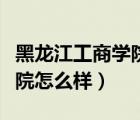 黑龙江工商学院怎么样好不好（黑龙江工商学院怎么样）