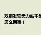 双腿发软无力站不起来是怎么回事（双腿无力发软且站不稳怎么回事）