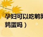 孕妇可以吃鹌鹑蛋吗会长斑吗（孕妇可以吃鹌鹑蛋吗）