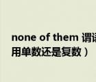 none of them 谓语用单数还是复数（none of them谓语用单数还是复数）
