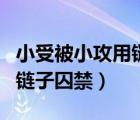 小受被小攻用链子囚禁的小说（小受被小攻用链子囚禁）
