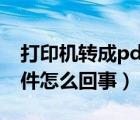 打印机转成pdf文件（打印机无法打印pdf文件怎么回事）